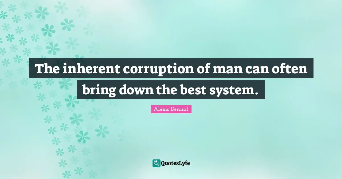The inherent corruption of man can often bring down the best system.