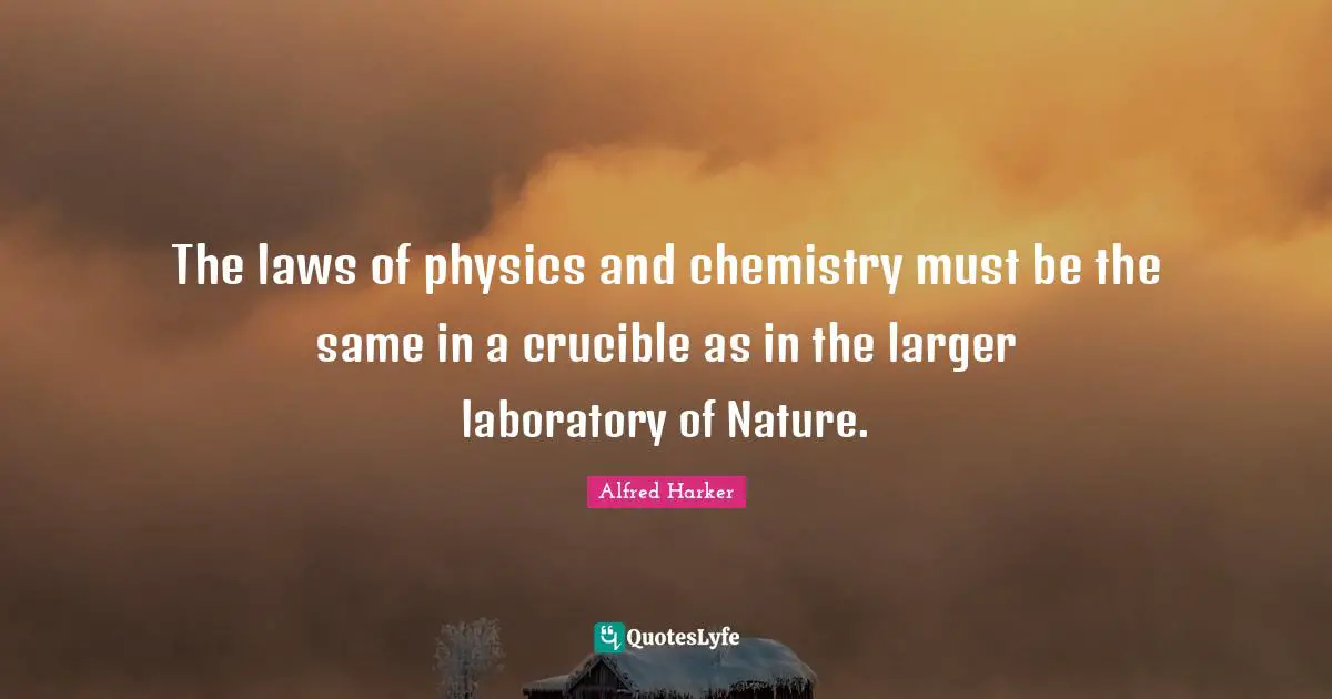 The laws of physics and chemistry must be the same in a crucible as in the larger laboratory of Nature.