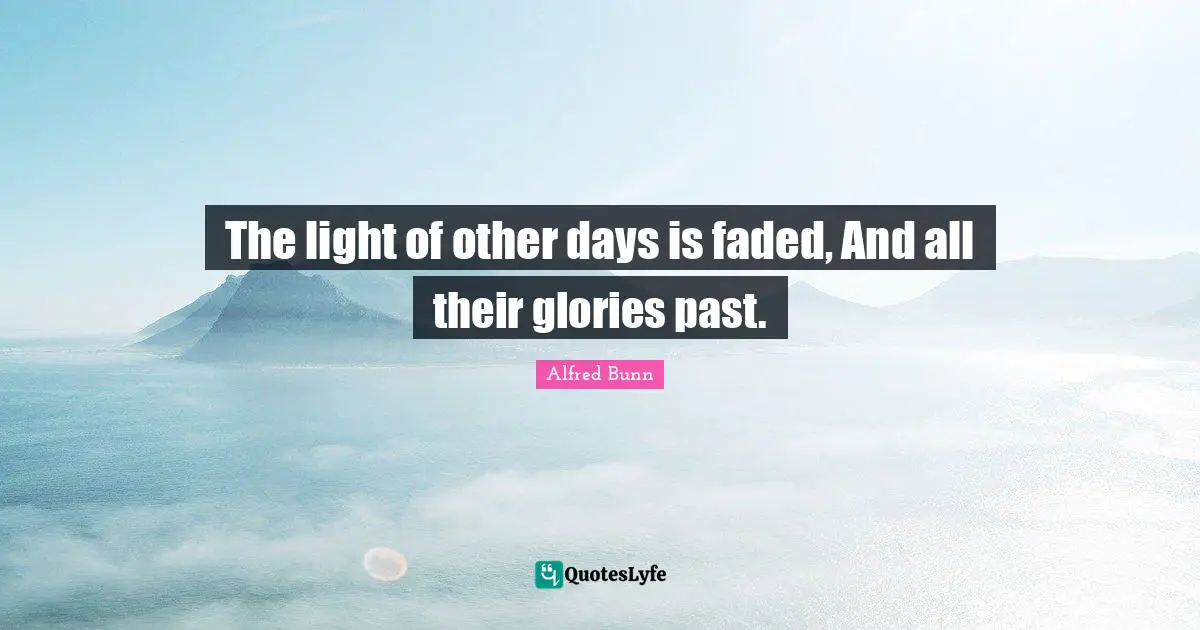 The light of other days is faded, And all their glories past.