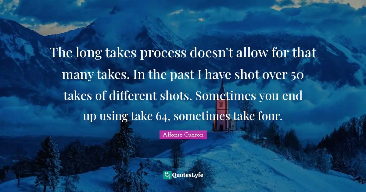The long takes process doesn't allow for that many takes. In the past I have shot over 50 takes of different shots. Sometimes you end up using take 64, sometimes take four.