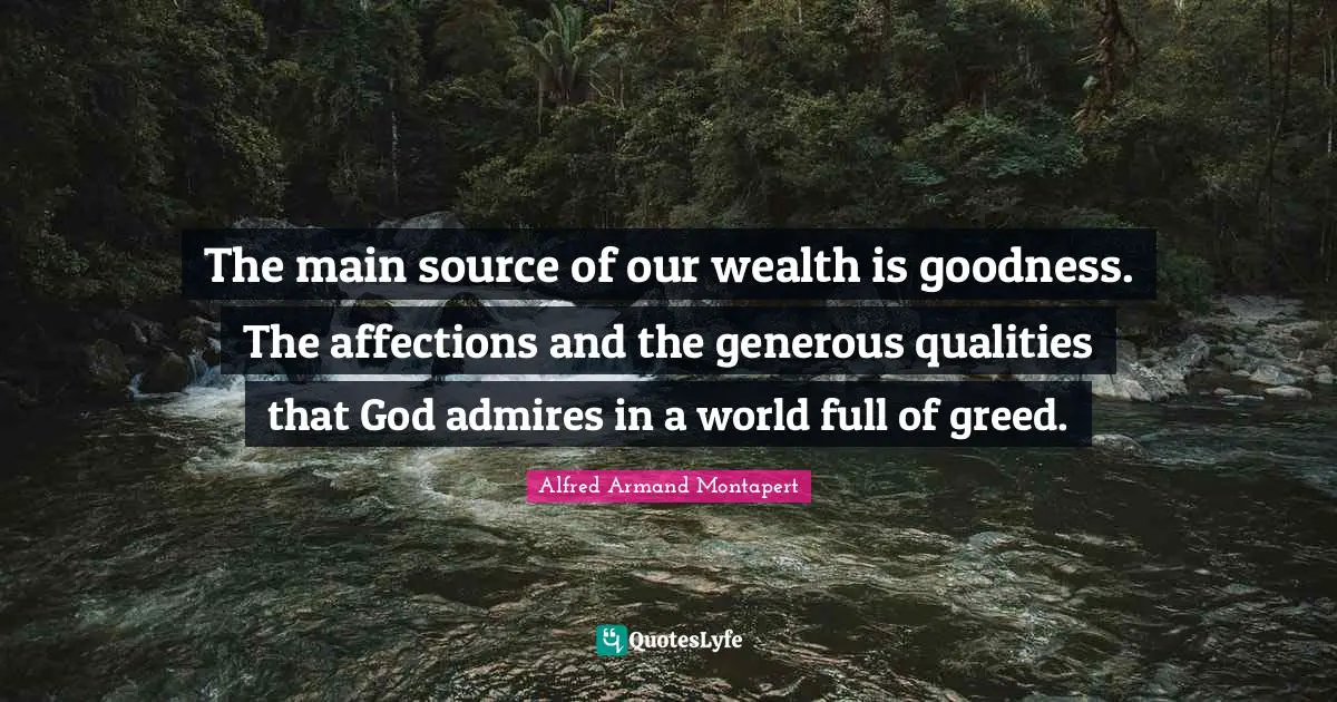 Alfred Armand Montapert Quotes: "The main source of our wealth is goodness. The affections and the generous qualities that God admires in a world full of greed."