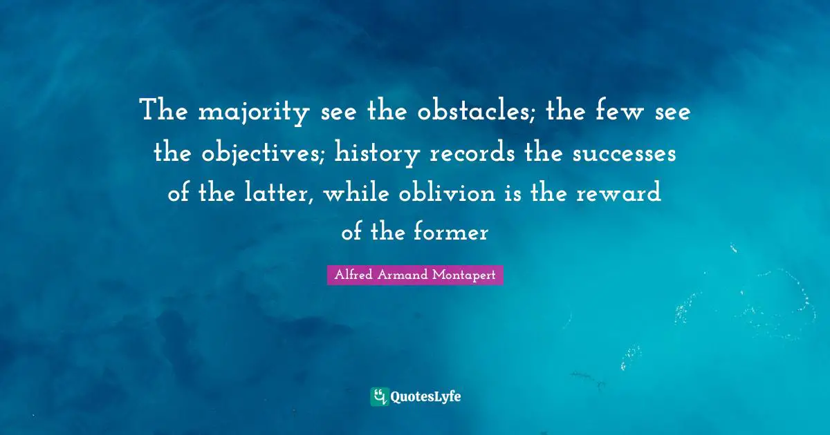 Alfred Armand Montapert Quotes: "The majority see the obstacles; the few see the objectives; history records the successes of the latter, while oblivion is the reward of the former"