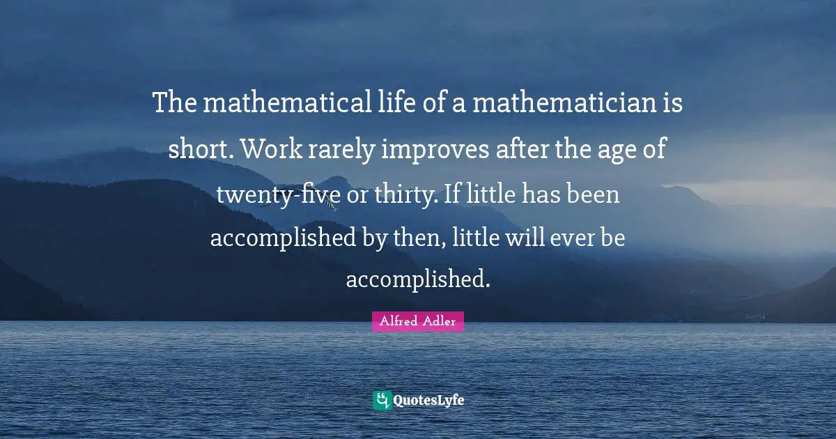 Adler Quotes: "The mathematical life of a mathematician is short. Work rarely improves after the age of twenty-five or thirty. If little has been accomplished by then, little will ever be accomplished."
