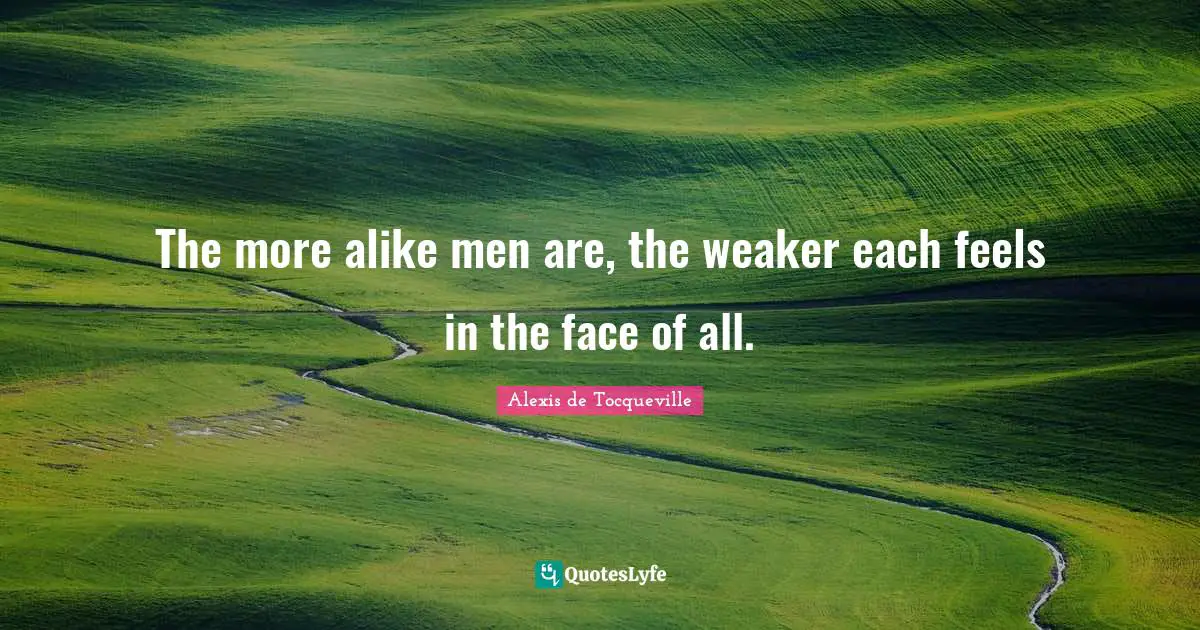 The more alike men are, the weaker each feels in the face of all.