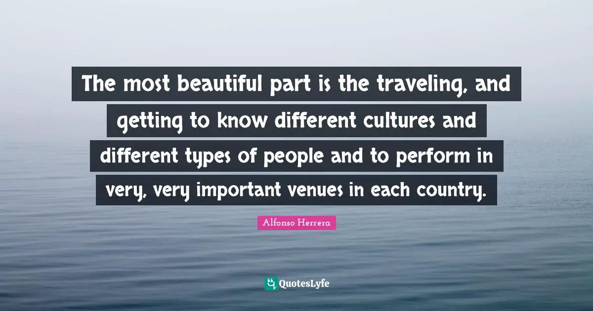 The most beautiful part is the traveling, and getting to know different cultures and different types of people and to perform in very, very important venues in each country.