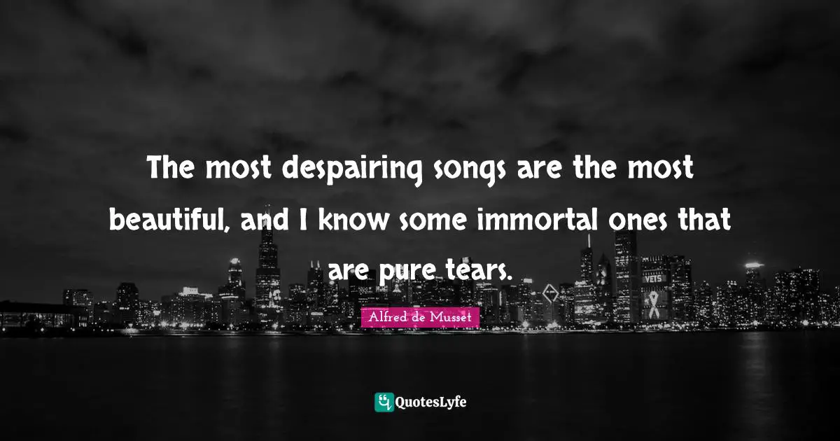 The most despairing songs are the most beautiful, and I know some immortal ones that are pure tears.
