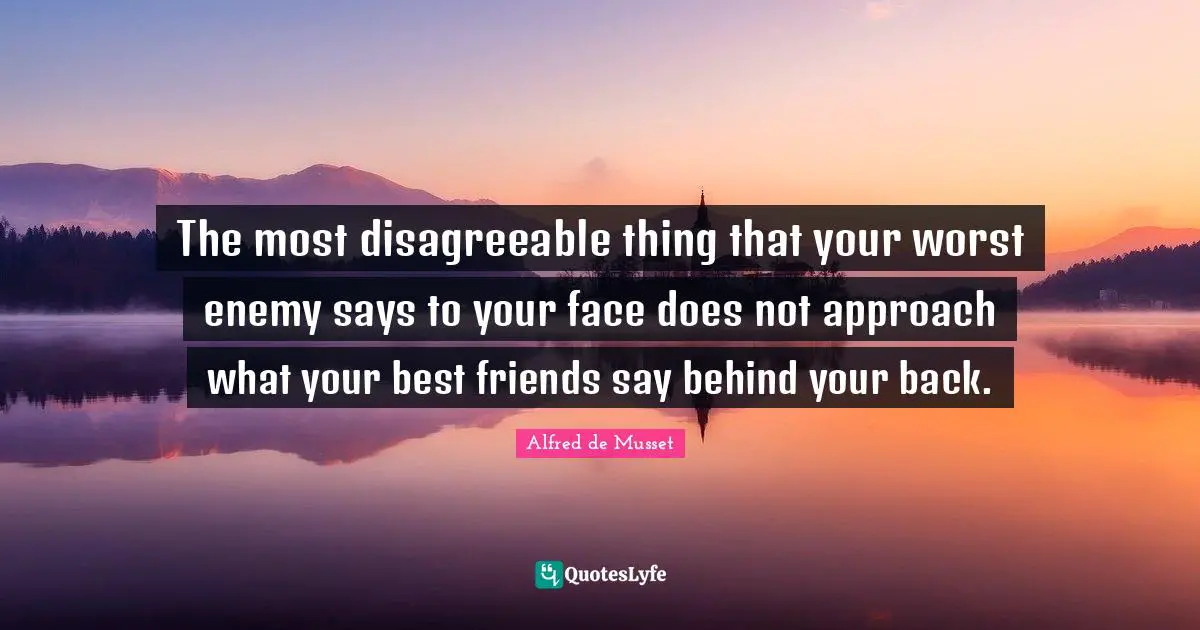 Disagreeable Quotes: "The most disagreeable thing that your worst enemy says to your face does not approach what your best friends say behind your back."