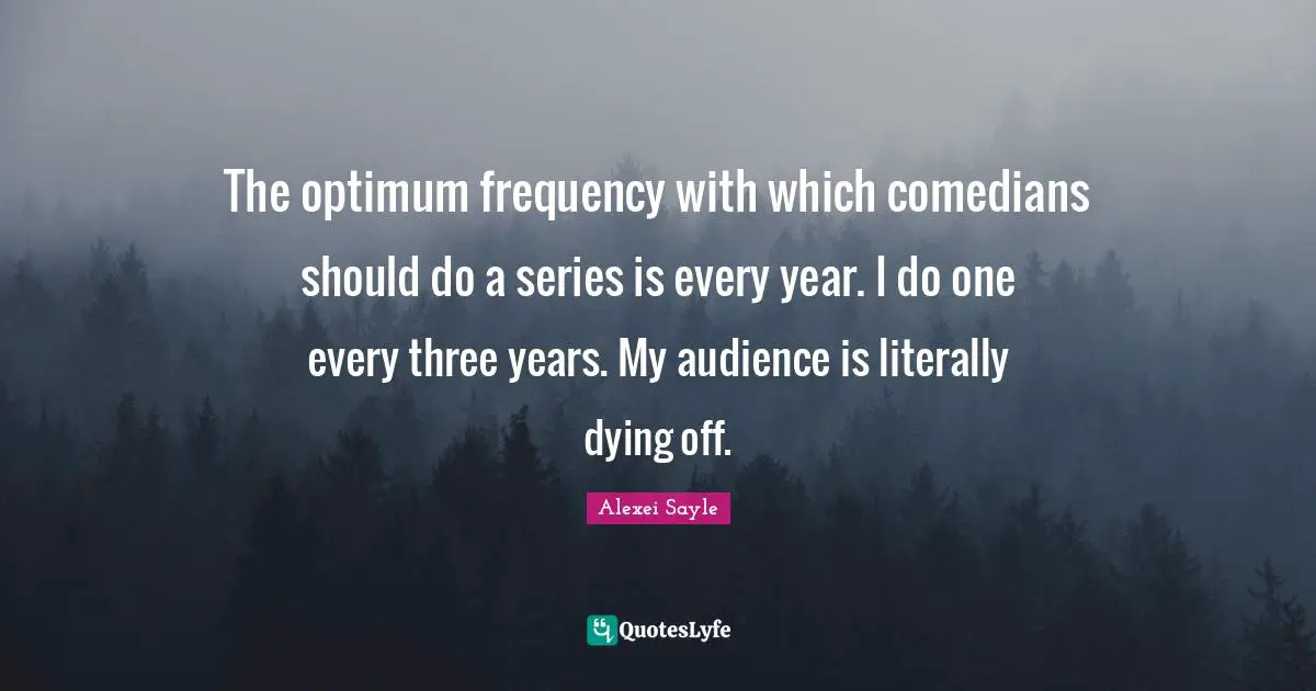 The optimum frequency with which comedians should do a series is every year. I do one every three years. My audience is literally dying off.
