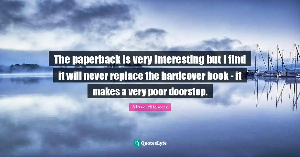 Alfred Hitchcock Quotes: "The paperback is very interesting but I find it will never replace the hardcover book - it makes a very poor doorstop."