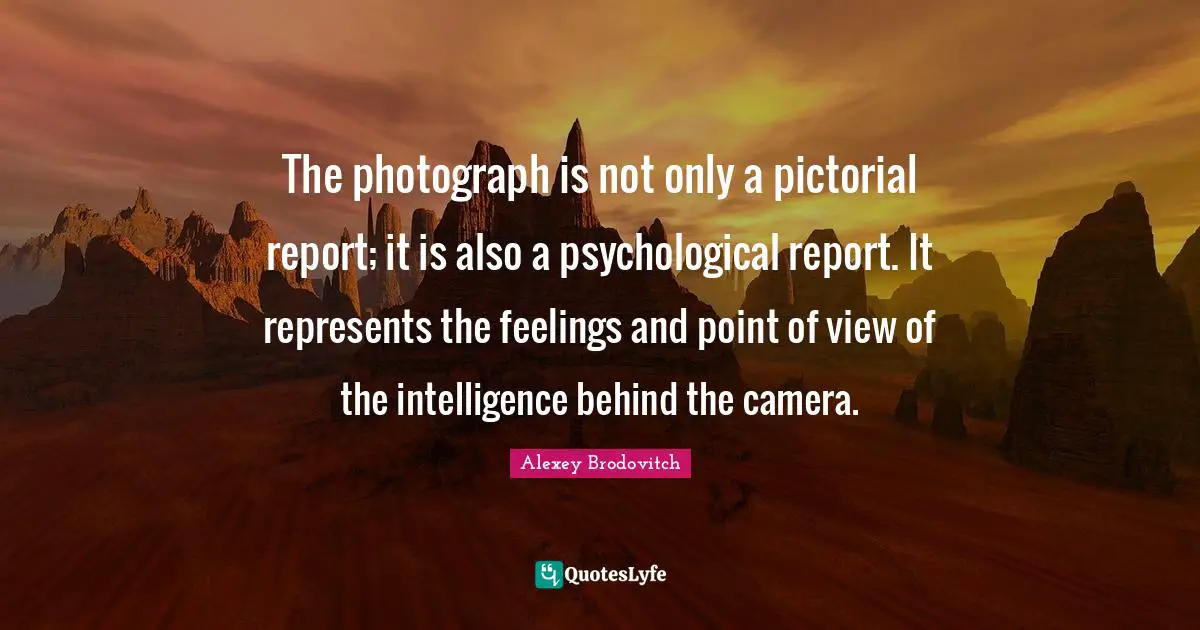 Point Of View Quotes: "The photograph is not only a pictorial report; it is also a psychological report. It represents the feelings and point of view of the intelligence behind the camera."