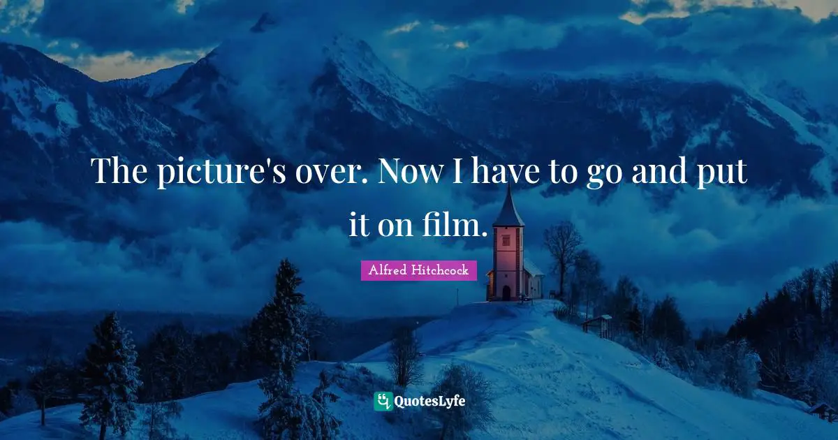 Alfred Hitchcock Quotes: "The picture's over. Now I have to go and put it on film."