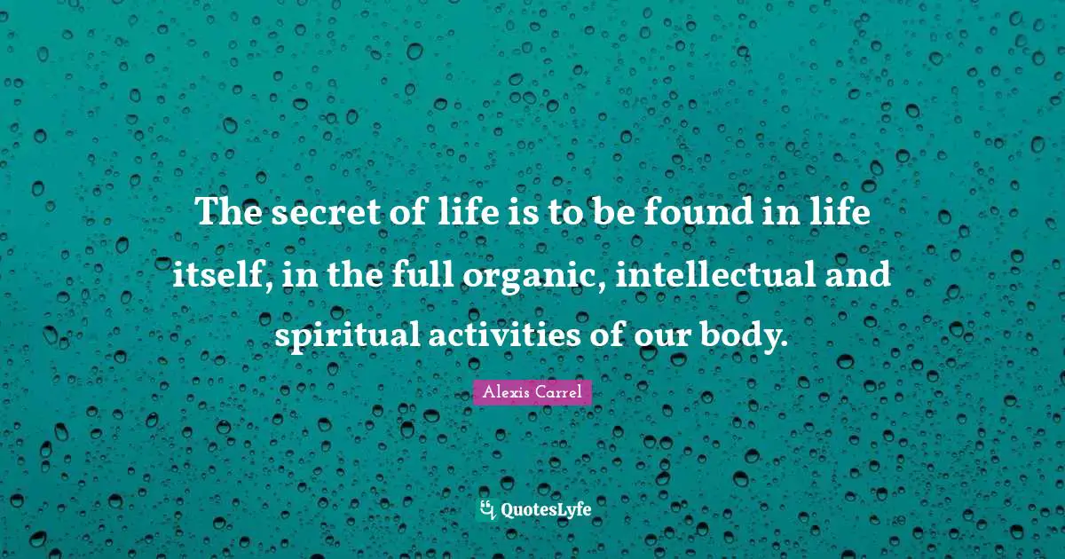 Alexis Carrel Quotes: "The secret of life is to be found in life itself, in the full organic, intellectual and spiritual activities of our body."