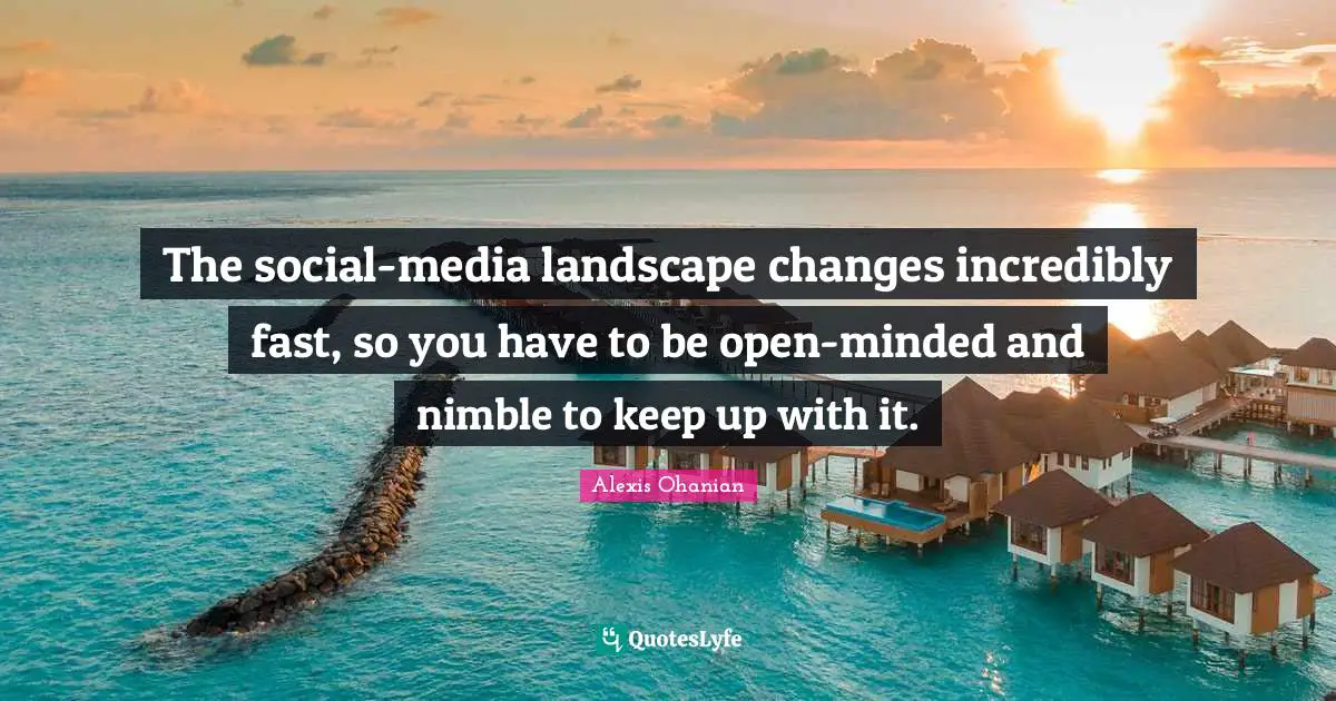 The social-media landscape changes incredibly fast, so you have to be open-minded and nimble to keep up with it.