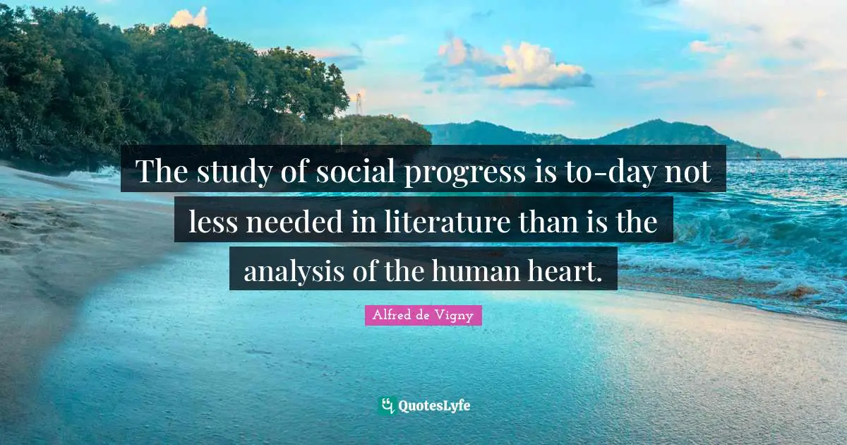 Alfred De Vigny Quotes: "The study of social progress is to-day not less needed in literature than is the analysis of the human heart."