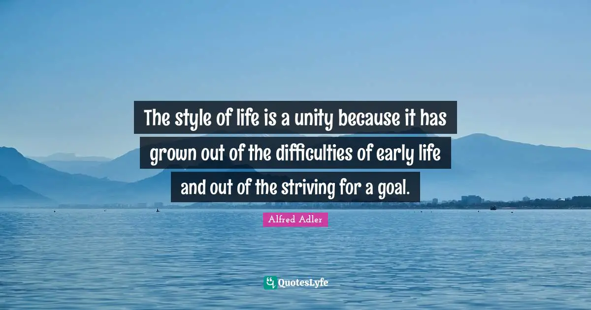 The style of life is a unity because it has grown out of the difficulties of early life and out of the striving for a goal.