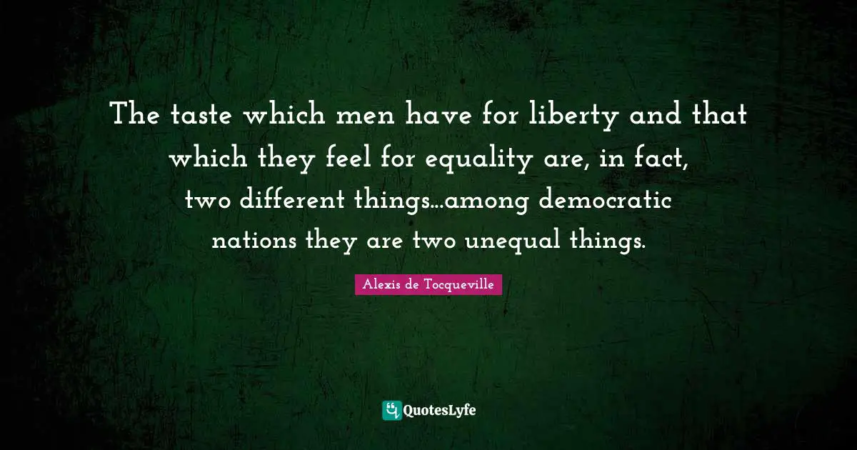 The taste which men have for liberty and that which they feel for equality are, in fact, two different things...among democratic nations they are two unequal things.