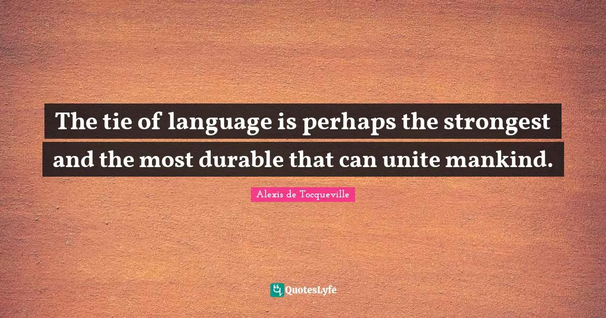 The tie of language is perhaps the strongest and the most durable that can unite mankind.