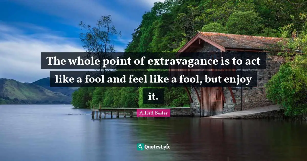 Alfred Bester Quotes: "The whole point of extravagance is to act like a fool and feel like a fool, but enjoy it."