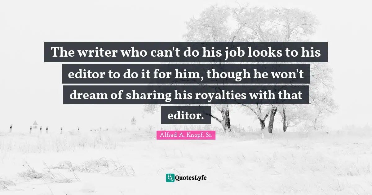 The writer who can't do his job looks to his editor to do it for him, though he won't dream of sharing his royalties with that editor.