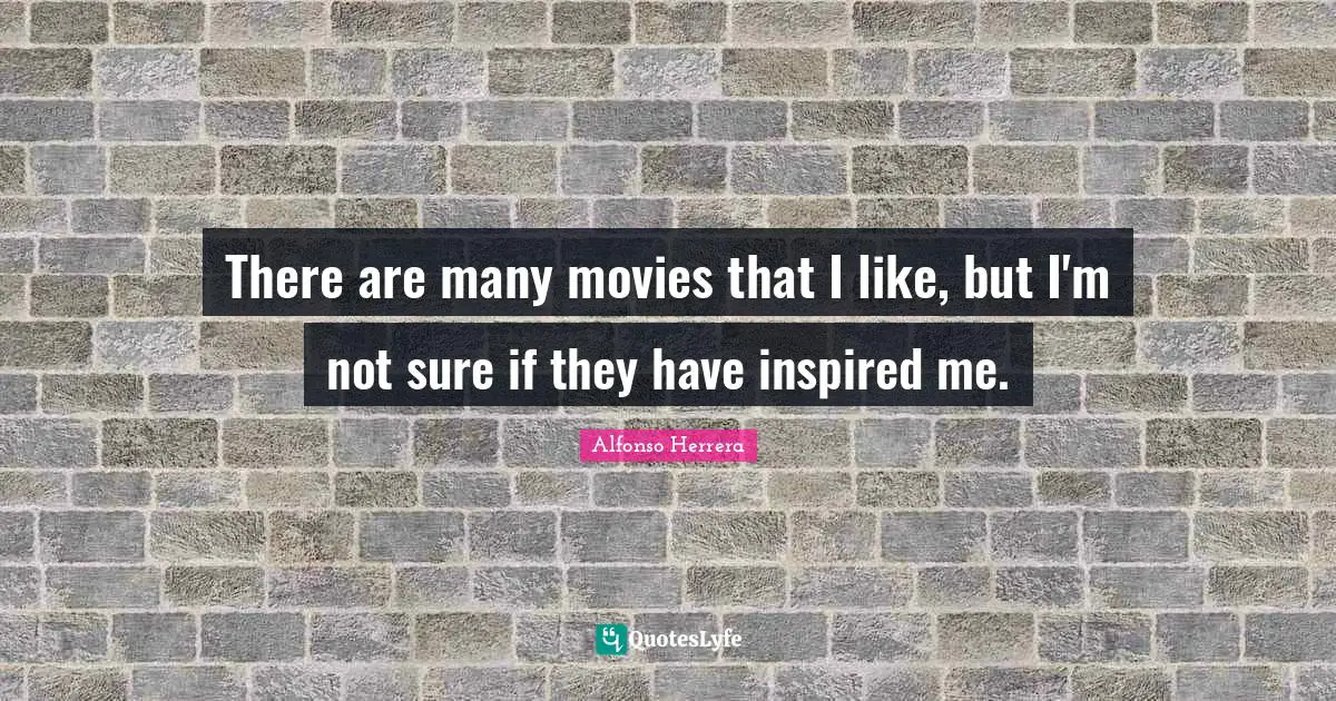 There are many movies that I like, but I'm not sure if they have inspired me.