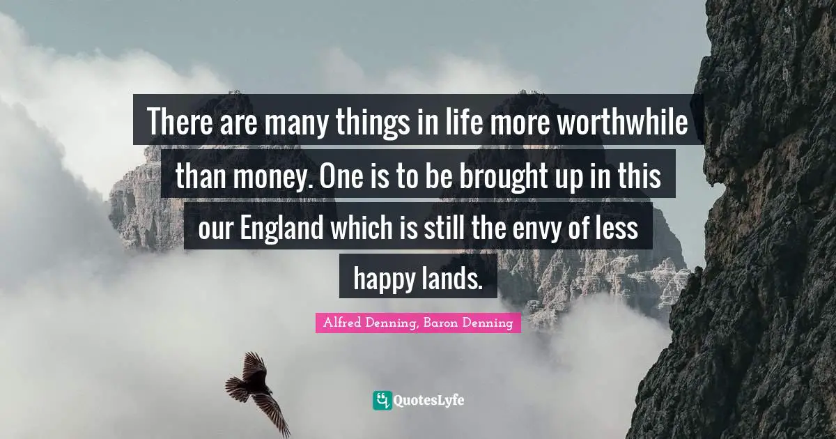 There are many things in life more worthwhile than money. One is to be brought up in this our England which is still the envy of less happy lands.
