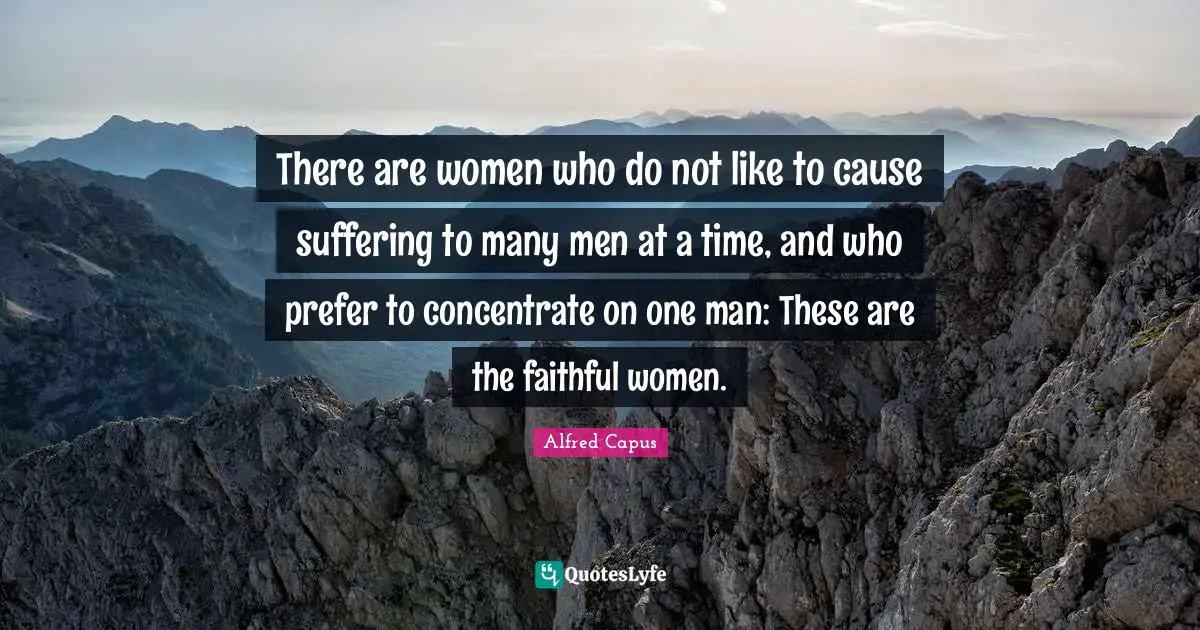 There are women who do not like to cause suffering to many men at a time, and who prefer to concentrate on one man: These are the faithful women.