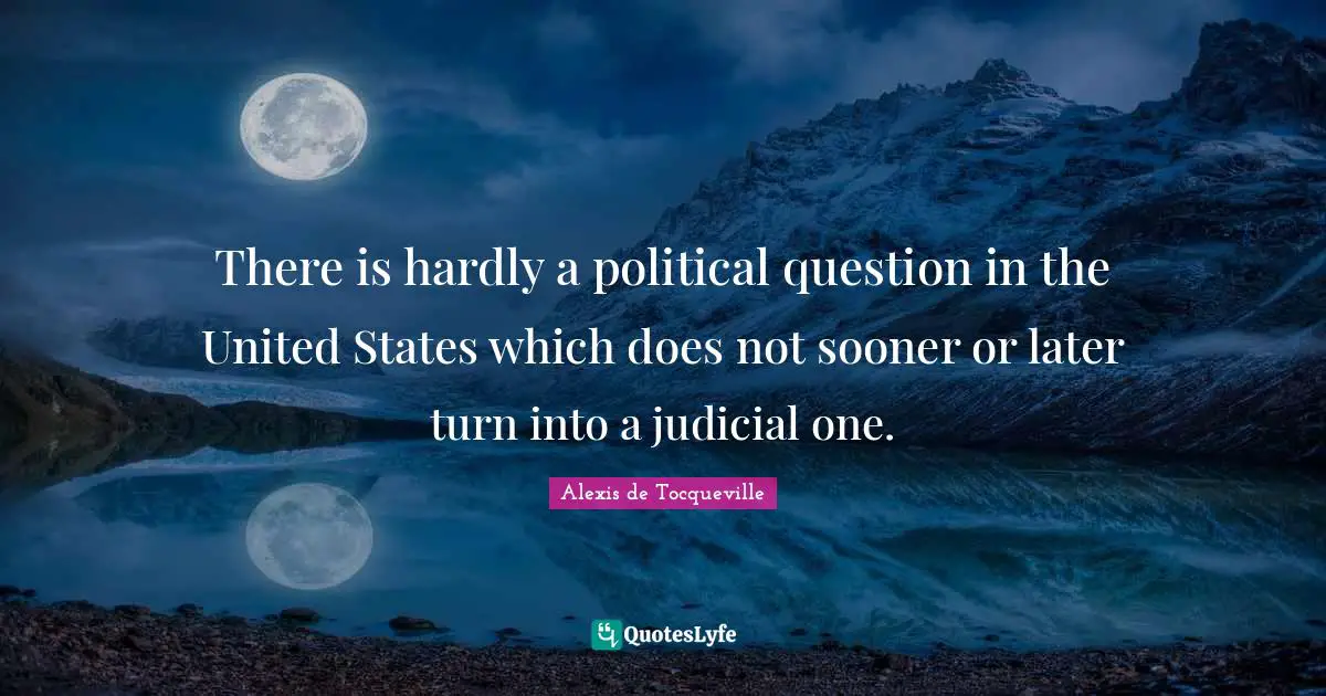 There is hardly a political question in the United States which does not sooner or later turn into a judicial one.