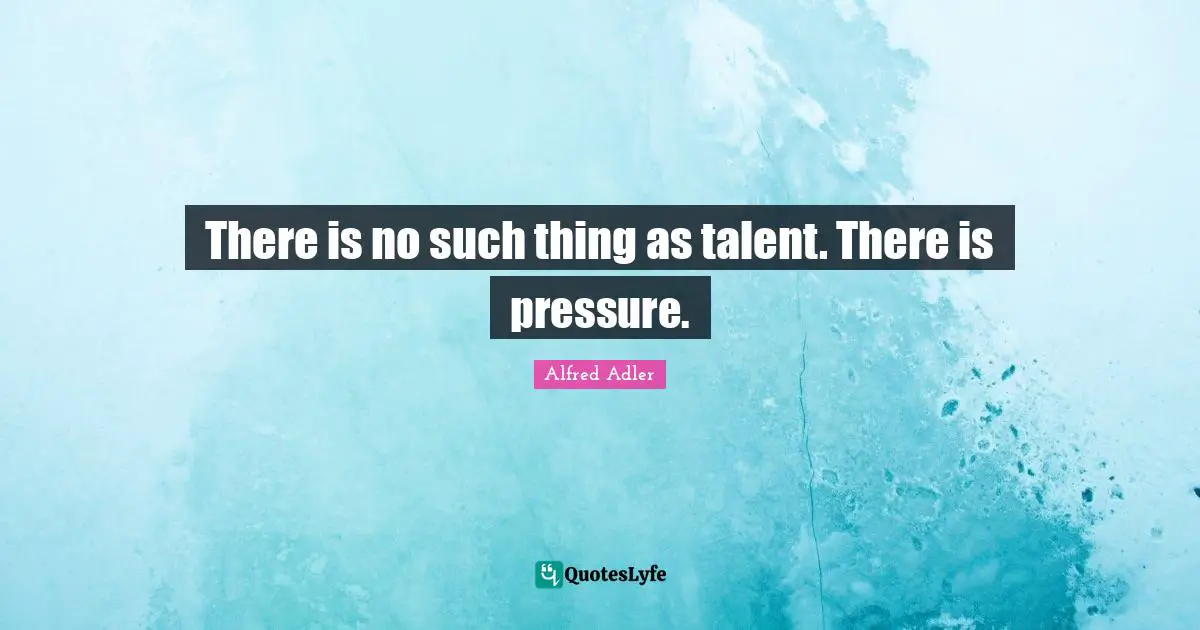 There is no such thing as talent. There is pressure.