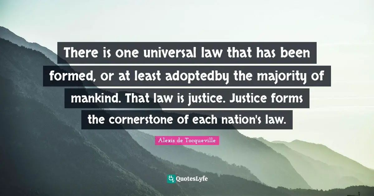 There is one universal law that has been formed, or at least adoptedby the majority of mankind. That law is justice. Justice forms the cornerstone of each nation's law.
