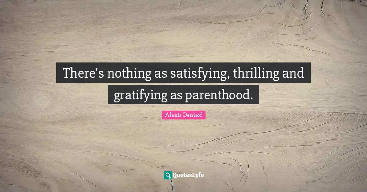 There's nothing as satisfying, thrilling and gratifying as parenthood.