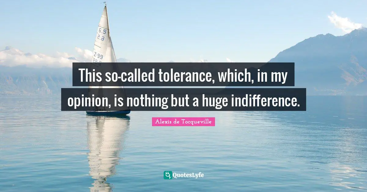 This so-called tolerance, which, in my opinion, is nothing but a huge indifference.