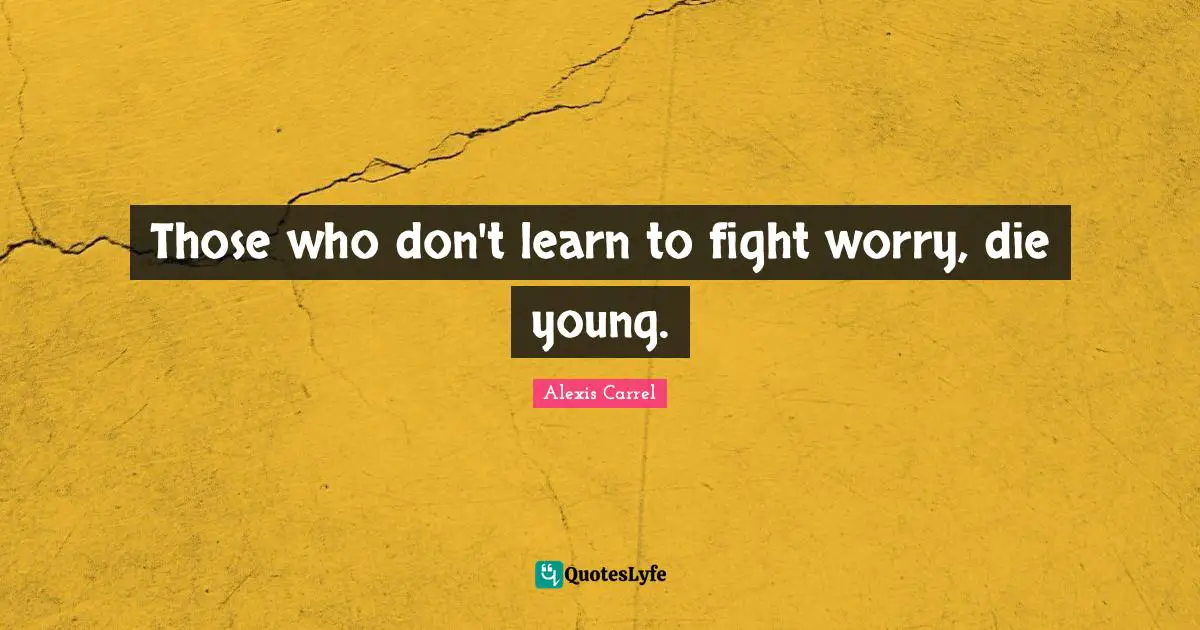 Alexis Carrel Quotes: "Those who don't learn to fight worry, die young."
