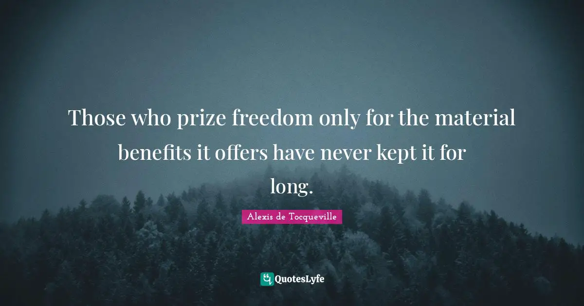 Those who prize freedom only for the material benefits it offers have never kept it for long.
