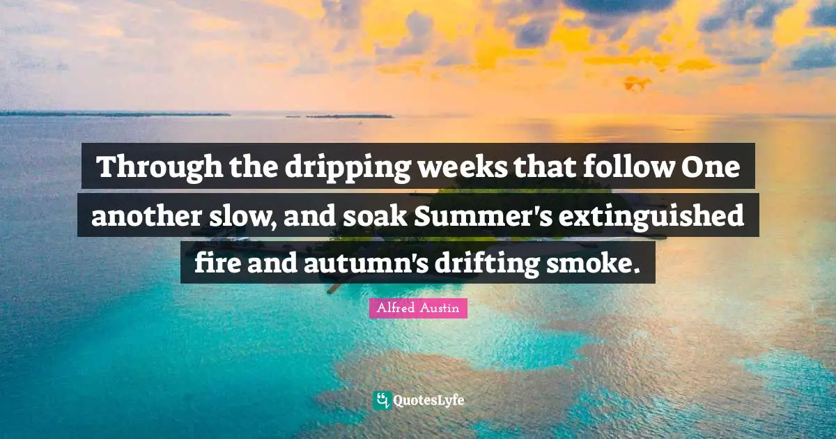 Alfred Austin Quotes: "Through the dripping weeks that follow One another slow, and soak Summer's extinguished fire and autumn's drifting smoke."