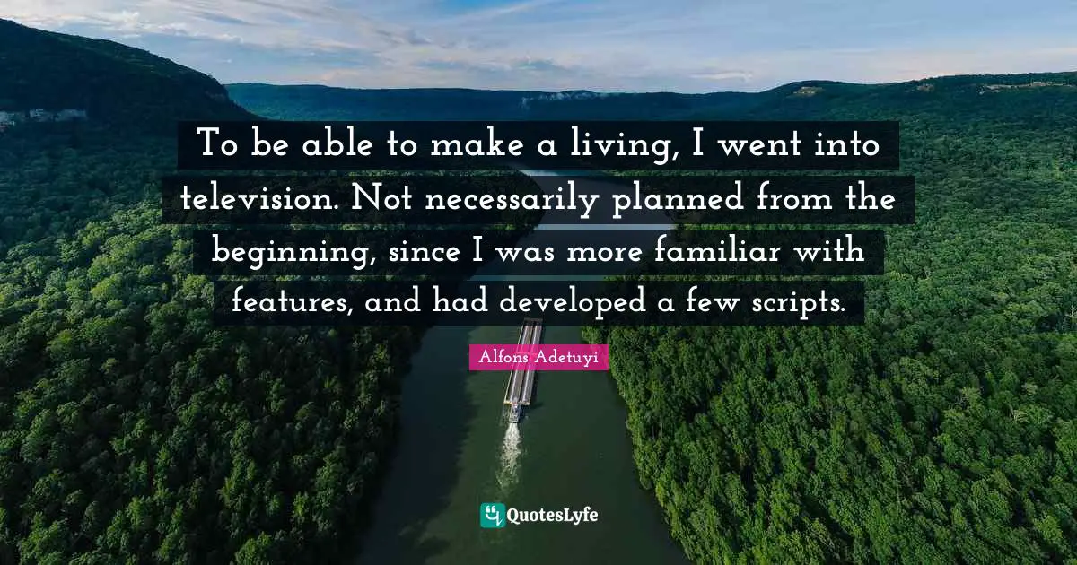 To be able to make a living, I went into television. Not necessarily planned from the beginning, since I was more familiar with features, and had developed a few scripts.
