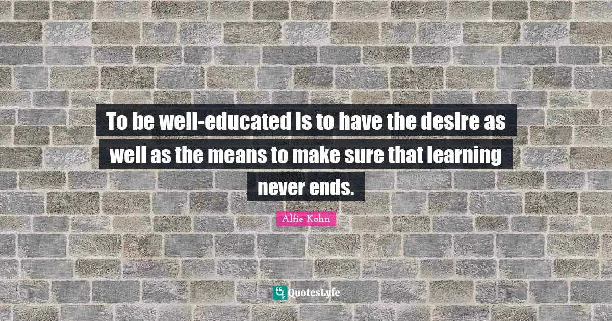 Educated Quotes: "To be well-educated is to have the desire as well as the means to make sure that learning never ends."