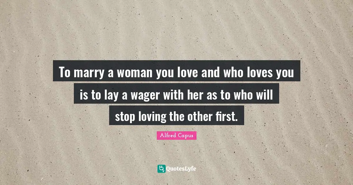 To marry a woman you love and who loves you is to lay a wager with her as to who will stop loving the other first.