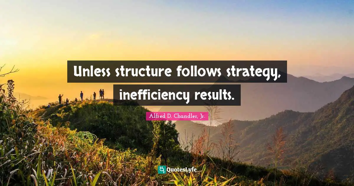 Inefficiency Quotes: "Unless structure follows strategy, inefficiency results."