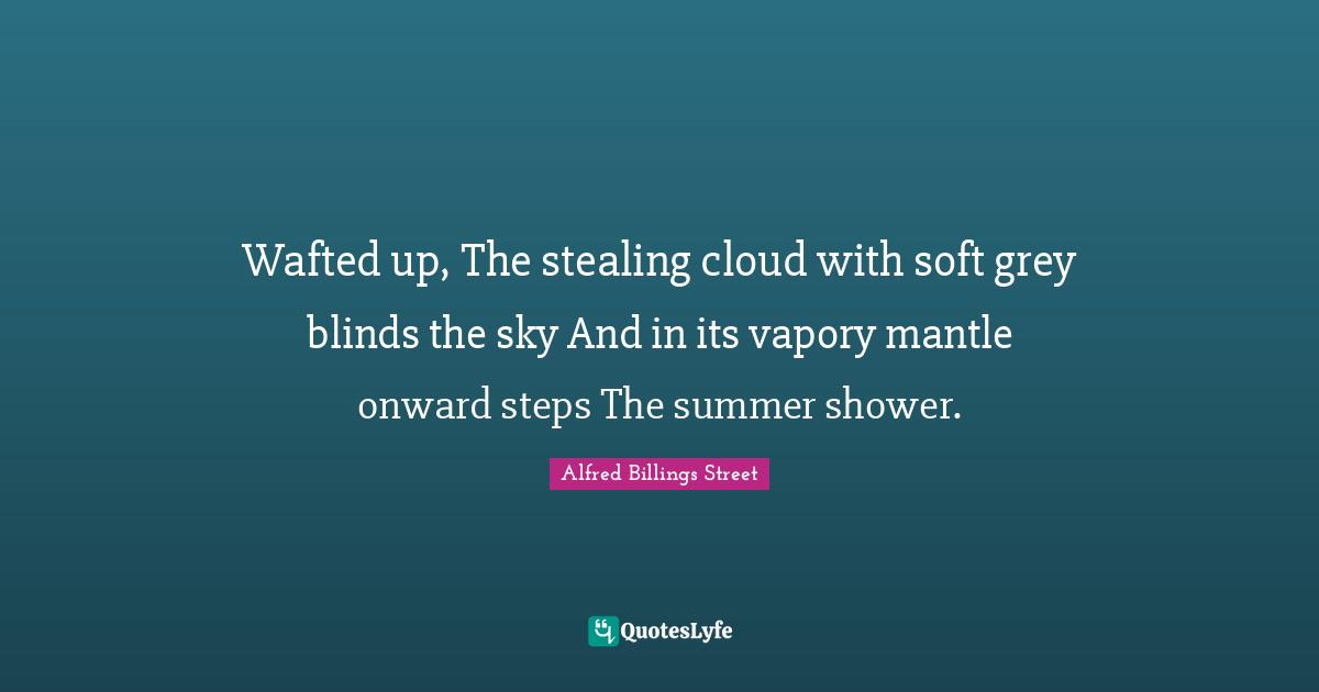 Wafted up, The stealing cloud with soft grey blinds the sky And in its vapory mantle onward steps The summer shower.
