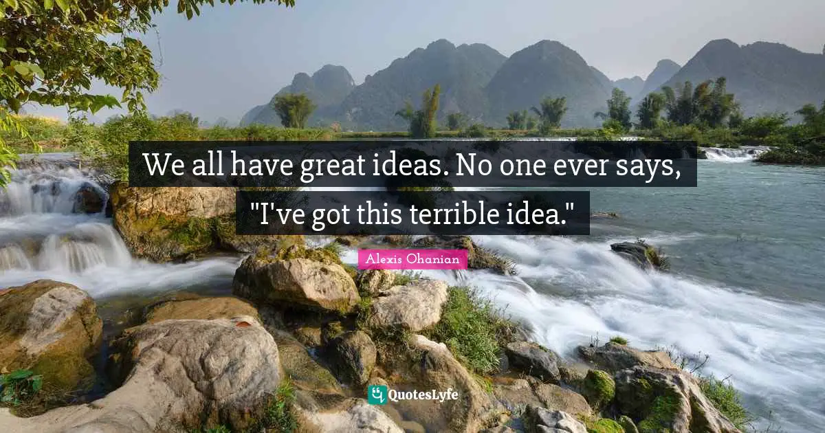 We all have great ideas. No one ever says, "I've got this terrible idea."