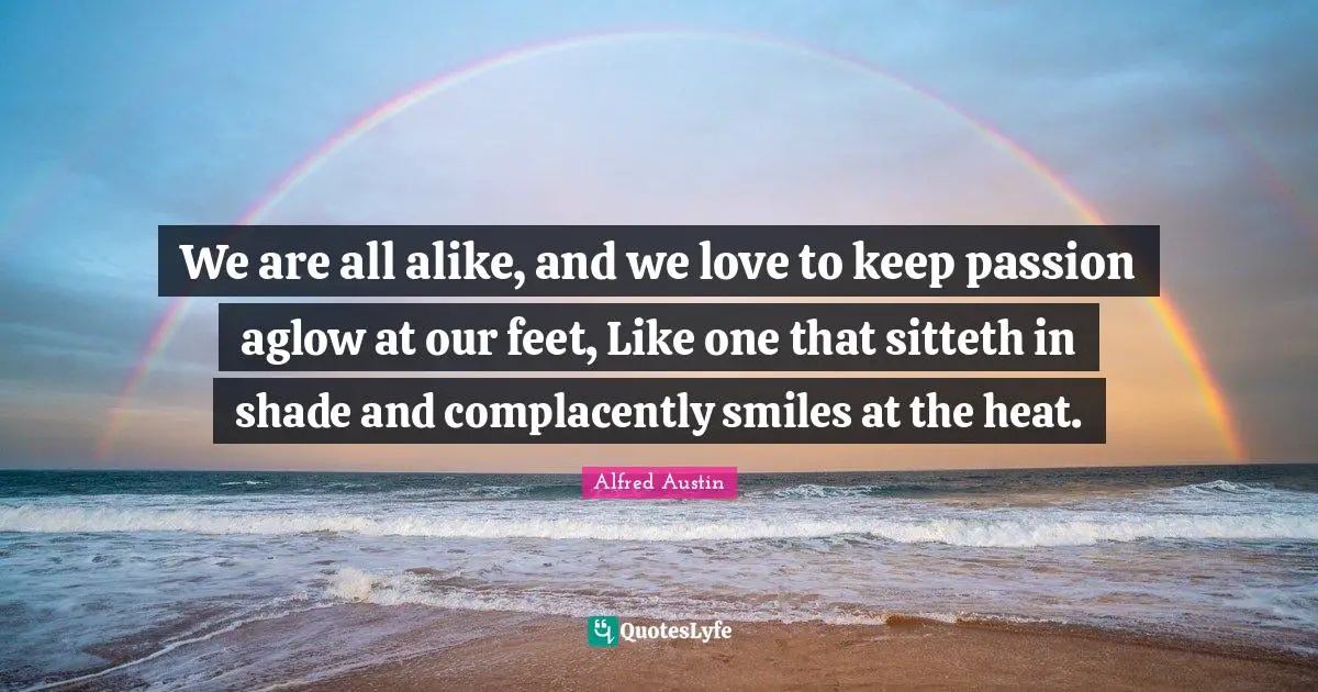 Alfred Austin Quotes: "We are all alike, and we love to keep passion aglow at our feet, Like one that sitteth in shade and complacently smiles at the heat."