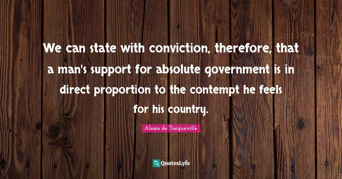 We can state with conviction, therefore, that a man's support for absolute government is in direct proportion to the contempt he feels for his country.