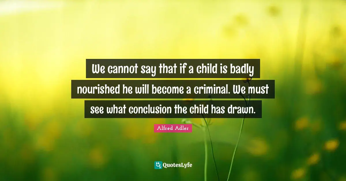 We cannot say that if a child is badly nourished he will become a criminal. We must see what conclusion the child has drawn.