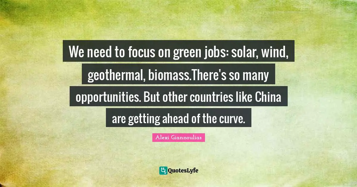 Green Quotes: "We need to focus on green jobs: solar, wind, geothermal, biomass.There's so many opportunities. But other countries like China are getting ahead of the curve."