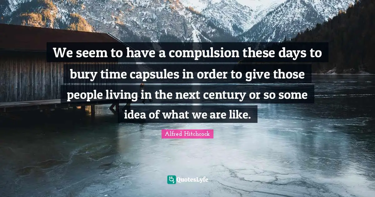 Compulsion Quotes: "We seem to have a compulsion these days to bury time capsules in order to give those people living in the next century or so some idea of what we are like."