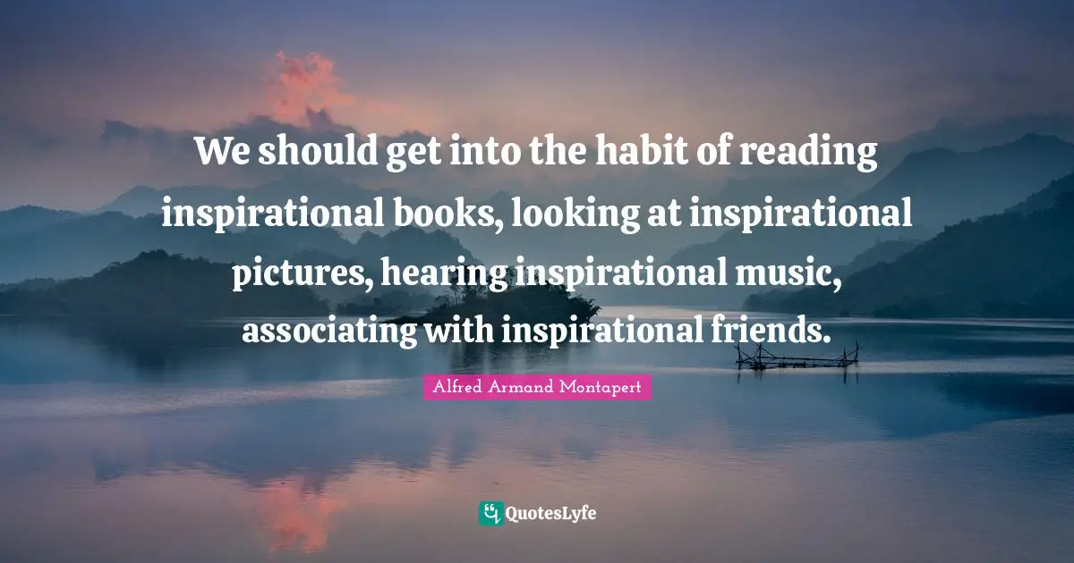 Alfred Armand Montapert Quotes: "We should get into the habit of reading inspirational books, looking at inspirational pictures, hearing inspirational music, associating with inspirational friends."