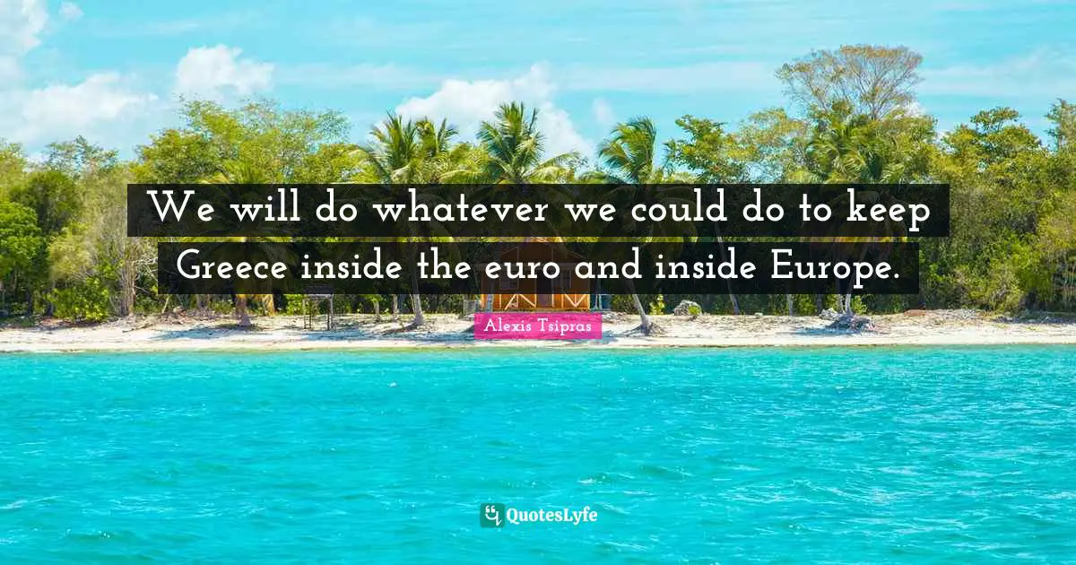 We will do whatever we could do to keep Greece inside the euro and inside Europe.