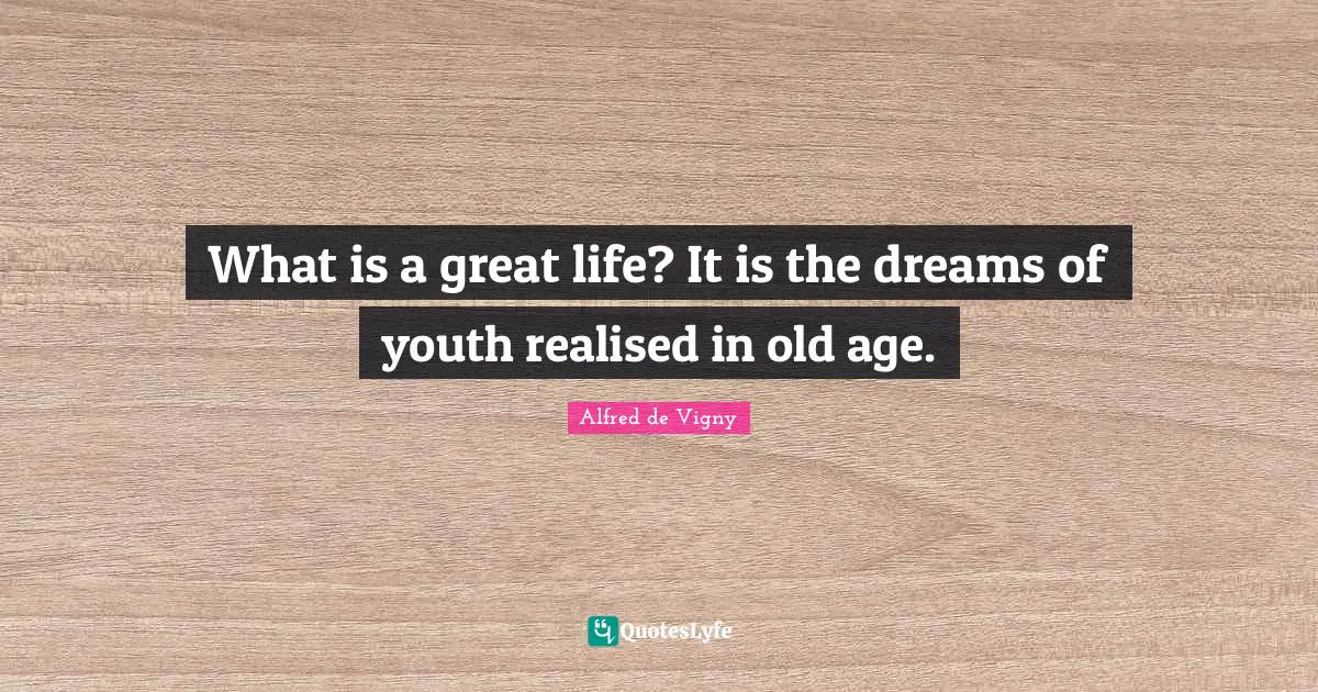 Alfred De Vigny Quotes: "What is a great life? It is the dreams of youth realised in old age."