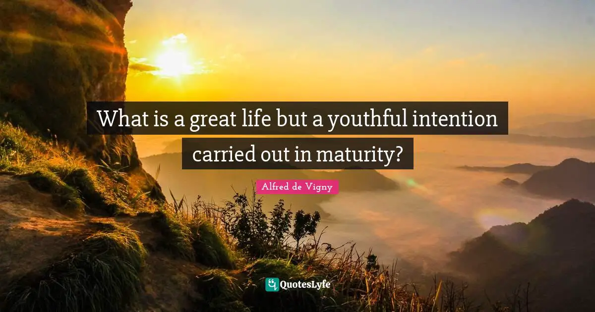 What is a great life but a youthful intention carried out in maturity?