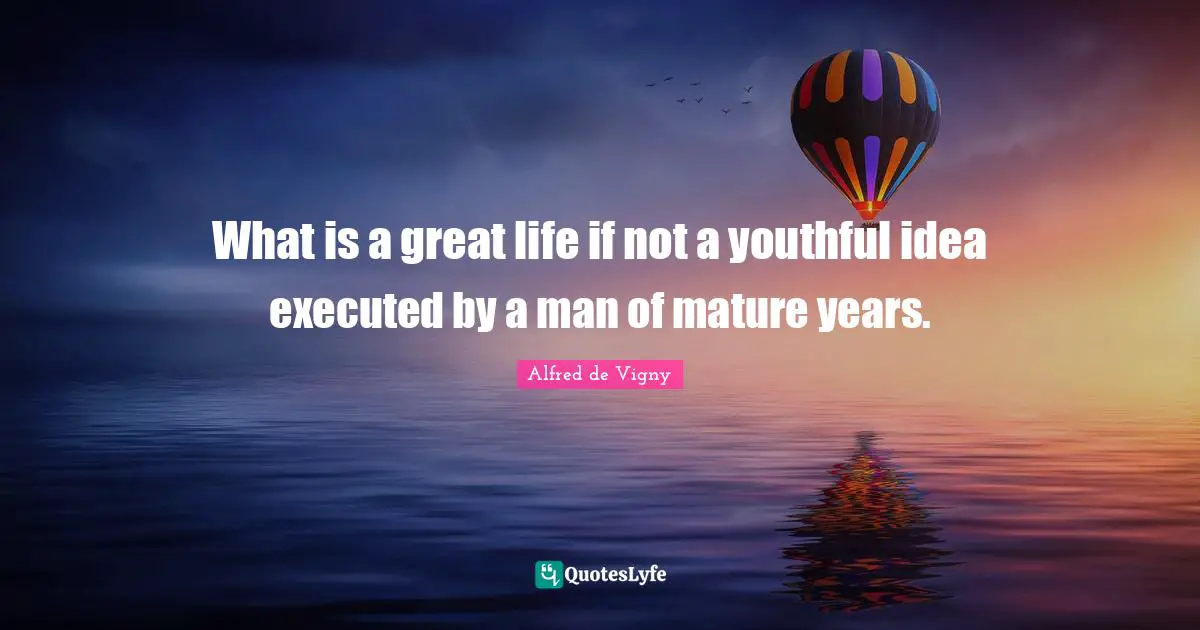 Alfred De Vigny Quotes: "What is a great life if not a youthful idea executed by a man of mature years."